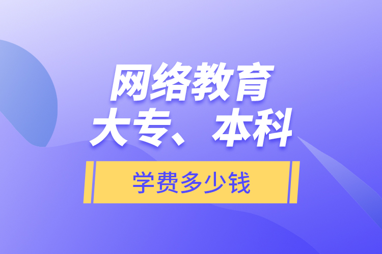 網(wǎng)絡(luò)教育大專、本科學費多少錢？