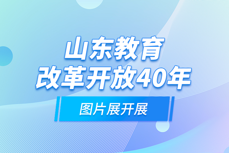 山東教育改革開(kāi)放40年圖片展開(kāi)展
