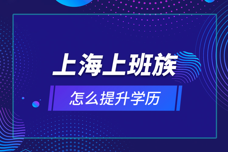 上海上班族怎么提升學(xué)歷？