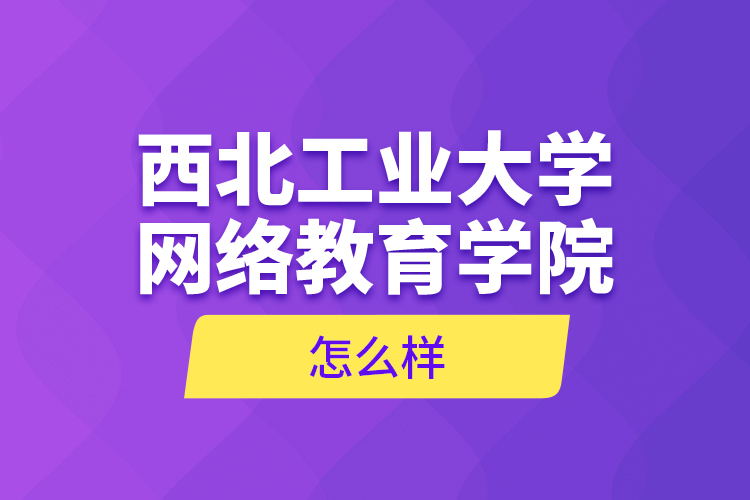 西北工業(yè)大學(xué)網(wǎng)絡(luò)教育學(xué)院怎么樣？